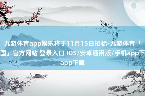 九游体育app娱乐将于11月15日招标-九游体育「中国」官方网站 登录入口 IOS/安卓通用版/手机app下载