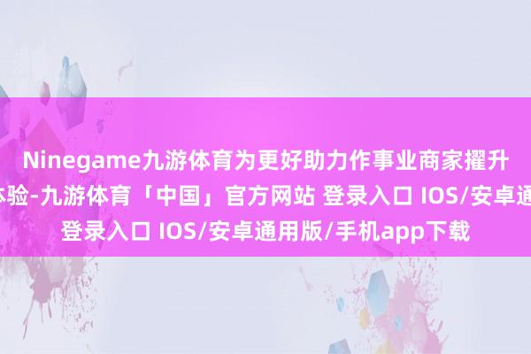 Ninegame九游体育为更好助力作事业商家擢升主顾的支付和破钞体验-九游体育「中国」官方网站 登录入口 IOS/安卓通用版/手机app下载