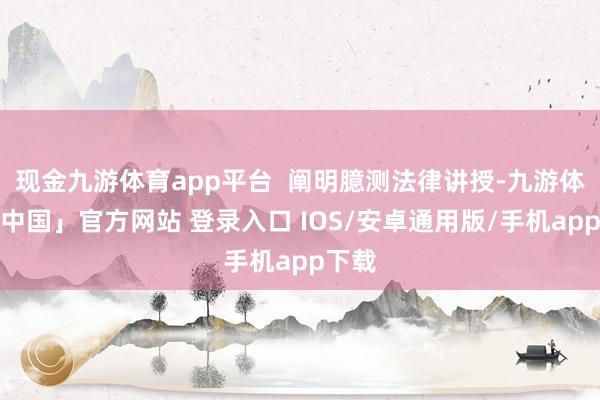 现金九游体育app平台  阐明臆测法律讲授-九游体育「中国」官方网站 登录入口 IOS/安卓通用版/手机app下载