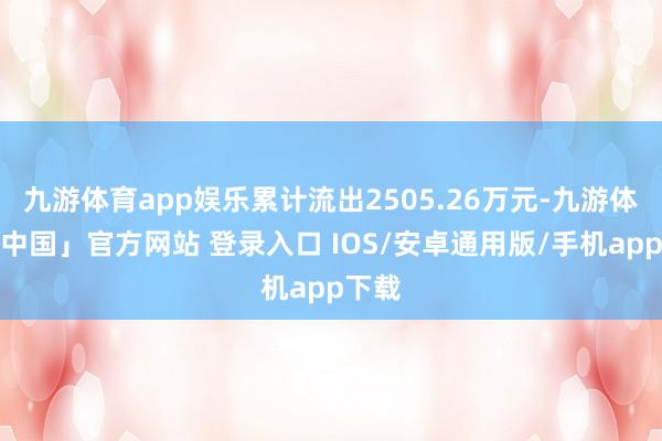 九游体育app娱乐累计流出2505.26万元-九游体育「中国」官方网站 登录入口 IOS/安卓通用版/手机app下载