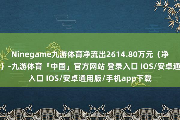 Ninegame九游体育净流出2614.80万元（净赎回份额*单元净值）-九游体育「中国」官方网站 登录入口 IOS/安卓通用版/手机app下载