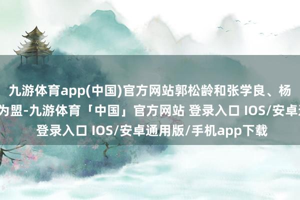 九游体育app(中国)官方网站郭松龄和张学良、杨宇霆等东说念主歃血为盟-九游体育「中国」官方网站 登录入口 IOS/安卓通用版/手机app下载