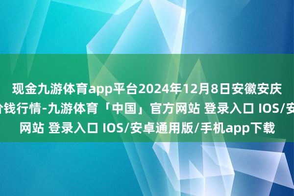 现金九游体育app平台2024年12月8日安徽安庆市龙狮桥蔬菜批发商场价钱行情-九游体育「中国」官方网站 登录入口 IOS/安卓通用版/手机app下载