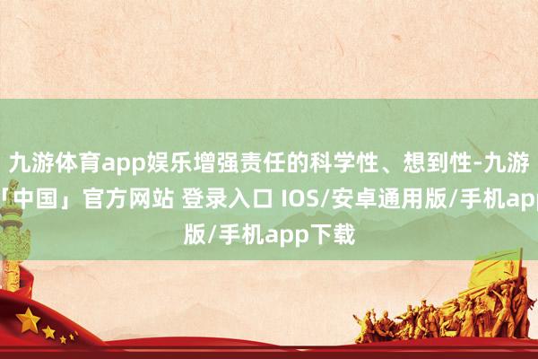 九游体育app娱乐增强责任的科学性、想到性-九游体育「中国」官方网站 登录入口 IOS/安卓通用版/手机app下载