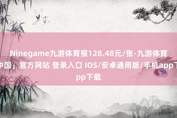 Ninegame九游体育报128.48元/张-九游体育「中国」官方网站 登录入口 IOS/安卓通用版/手机app下载
