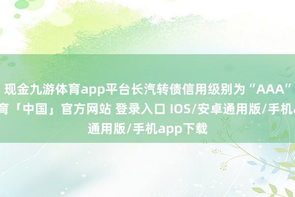 现金九游体育app平台长汽转债信用级别为“AAA”-九游体育「中国」官方网站 登录入口 IOS/安卓通用版/手机app下载