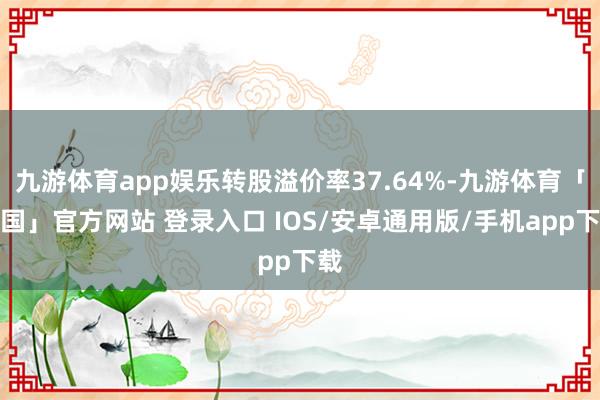 九游体育app娱乐转股溢价率37.64%-九游体育「中国」官方网站 登录入口 IOS/安卓通用版/手机app下载