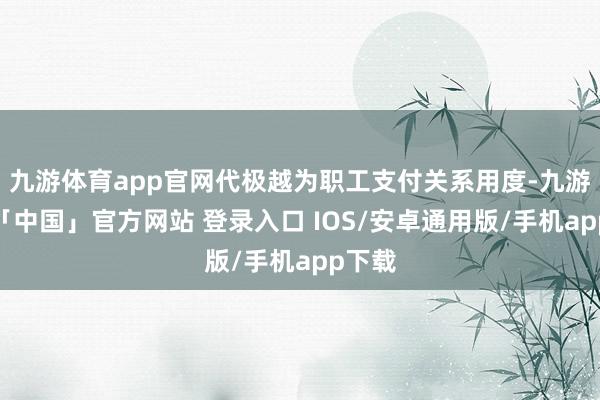 九游体育app官网代极越为职工支付关系用度-九游体育「中国」官方网站 登录入口 IOS/安卓通用版/手机app下载