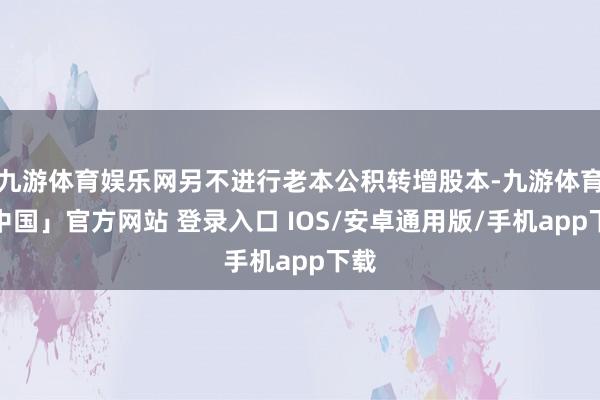九游体育娱乐网另不进行老本公积转增股本-九游体育「中国」官方网站 登录入口 IOS/安卓通用版/手机app下载