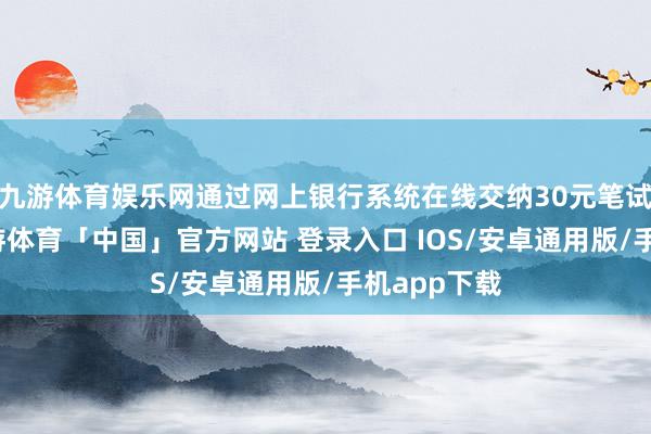 九游体育娱乐网通过网上银行系统在线交纳30元笔试考务费-九游体育「中国」官方网站 登录入口 IOS/安卓通用版/手机app下载