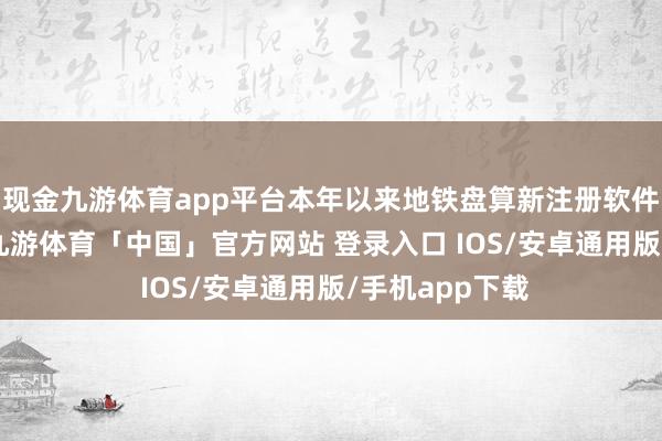 现金九游体育app平台本年以来地铁盘算新注册软件著述权97个-九游体育「中国」官方网站 登录入口 IOS/安卓通用版/手机app下载