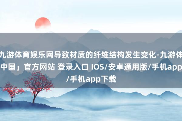 九游体育娱乐网导致材质的纤维结构发生变化-九游体育「中国」官方网站 登录入口 IOS/安卓通用版/手机app下载