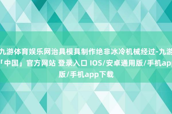 九游体育娱乐网治具模具制作绝非冰冷机械经过-九游体育「中国」官方网站 登录入口 IOS/安卓通用版/手机app下载