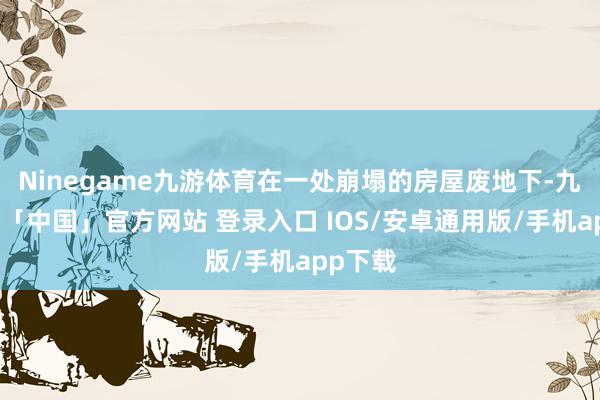 Ninegame九游体育在一处崩塌的房屋废地下-九游体育「中国」官方网站 登录入口 IOS/安卓通用版/手机app下载