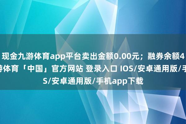 现金九游体育app平台卖出金额0.00元；融券余额40.68万-九游体育「中国」官方网站 登录入口 IOS/安卓通用版/手机app下载