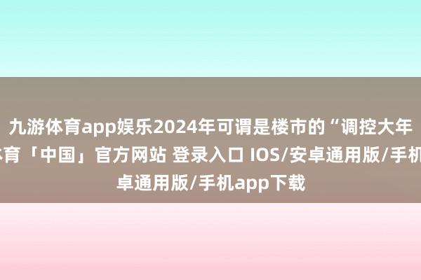 九游体育app娱乐2024年可谓是楼市的“调控大年”-九游体育「中国」官方网站 登录入口 IOS/安卓通用版/手机app下载