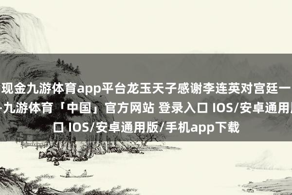 现金九游体育app平台龙玉天子感谢李连英对宫廷一世的奉献与奉献-九游体育「中国」官方网站 登录入口 IOS/安卓通用版/手机app下载