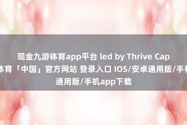 现金九游体育app平台 led by Thrive Capital-九游体育「中国」官方网站 登录入口 IOS/安卓通用版/手机app下载