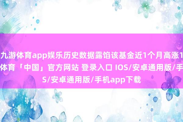 九游体育app娱乐历史数据露馅该基金近1个月高涨1.93%-九游体育「中国」官方网站 登录入口 IOS/安卓通用版/手机app下载