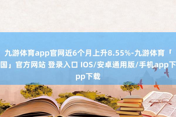 九游体育app官网近6个月上升8.55%-九游体育「中国」官方网站 登录入口 IOS/安卓通用版/手机app下载