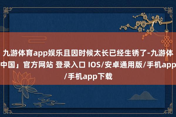 九游体育app娱乐且因时候太长已经生锈了-九游体育「中国」官方网站 登录入口 IOS/安卓通用版/手机app下载