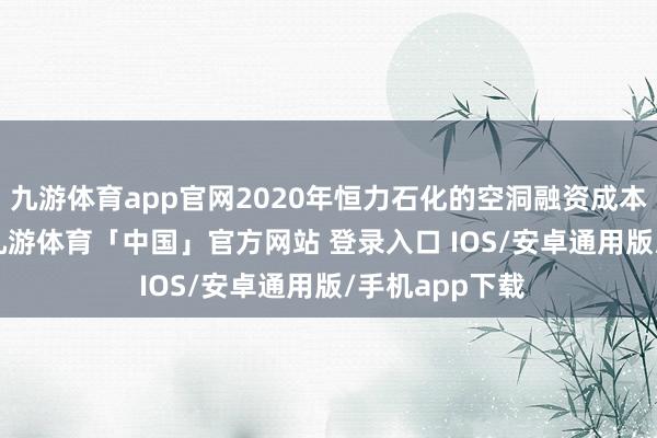 九游体育app官网2020年恒力石化的空洞融资成本约为5.17%-九游体育「中国」官方网站 登录入口 IOS/安卓通用版/手机app下载