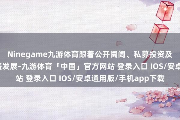 Ninegame九游体育跟着公开阛阓、私募投资及家眷办公室生态的昌盛发展-九游体育「中国」官方网站 登录入口 IOS/安卓通用版/手机app下载