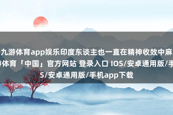 九游体育app娱乐印度东谈主也一直在精神收效中麻醉我方-九游体育「中国」官方网站 登录入口 IOS/安卓通用版/手机app下载