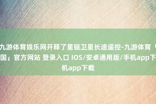 九游体育娱乐网开释了星链卫星长途遥控-九游体育「中国」官方网站 登录入口 IOS/安卓通用版/手机app下载