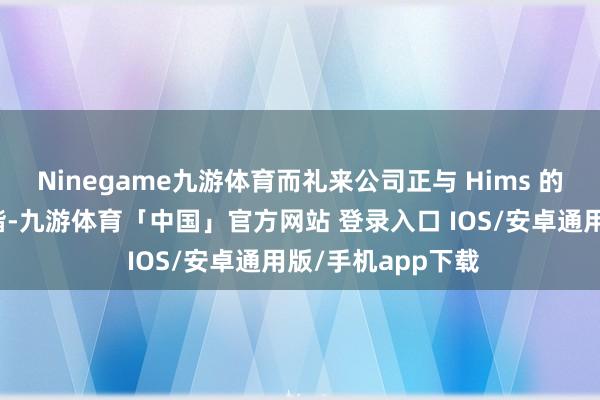 Ninegame九游体育而礼来公司正与 Hims 的几家竞争敌手和谐-九游体育「中国」官方网站 登录入口 IOS/安卓通用版/手机app下载