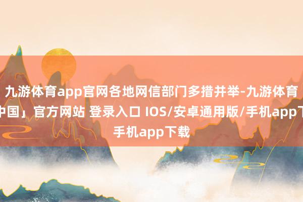 九游体育app官网各地网信部门多措并举-九游体育「中国」官方网站 登录入口 IOS/安卓通用版/手机app下载