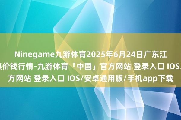 Ninegame九游体育2025年6月24日广东江门水产冻品副食批发市集价钱行情-九游体育「中国」官方网站 登录入口 IOS/安卓通用版/手机app下载