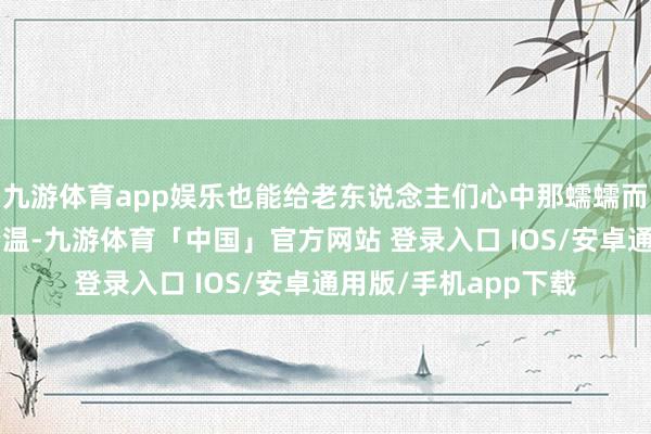九游体育app娱乐也能给老东说念主们心中那蠕蠕而动的“小火山”降降温-九游体育「中国」官方网站 登录入口 IOS/安卓通用版/手机app下载