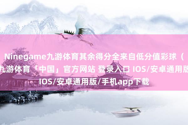 Ninegame九游体育其余得分全来自低分值彩球（黄球、绿球）-九游体育「中国」官方网站 登录入口 IOS/安卓通用版/手机app下载