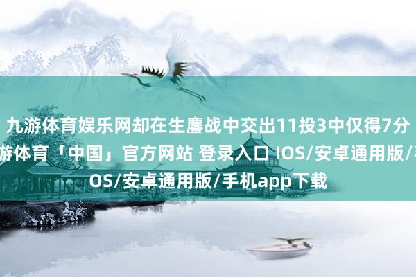 九游体育娱乐网却在生鏖战中交出11投3中仅得7分的收获单-九游体育「中国」官方网站 登录入口 IOS/安卓通用版/手机app下载