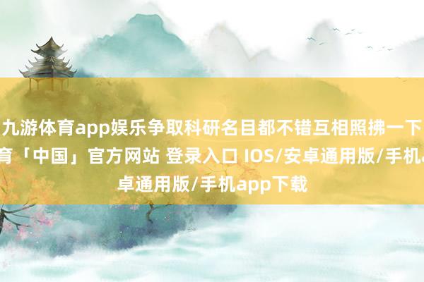 九游体育app娱乐争取科研名目都不错互相照拂一下-九游体育「中国」官方网站 登录入口 IOS/安卓通用版/手机app下载