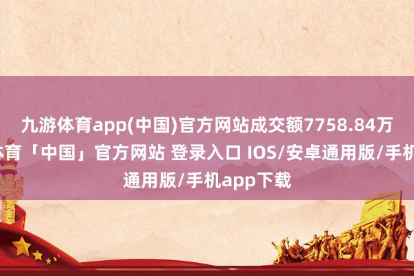 九游体育app(中国)官方网站成交额7758.84万元-九游体育「中国」官方网站 登录入口 IOS/安卓通用版/手机app下载