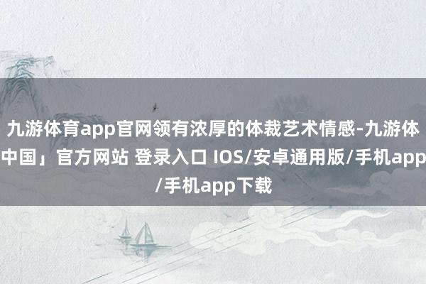 九游体育app官网领有浓厚的体裁艺术情感-九游体育「中国」官方网站 登录入口 IOS/安卓通用版/手机app下载