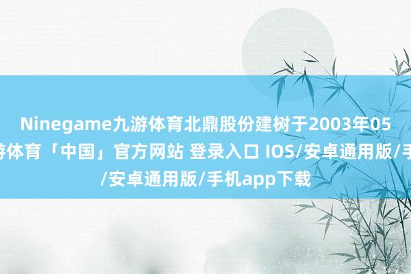 Ninegame九游体育北鼎股份建树于2003年05月09日-九游体育「中国」官方网站 登录入口 IOS/安卓通用版/手机app下载