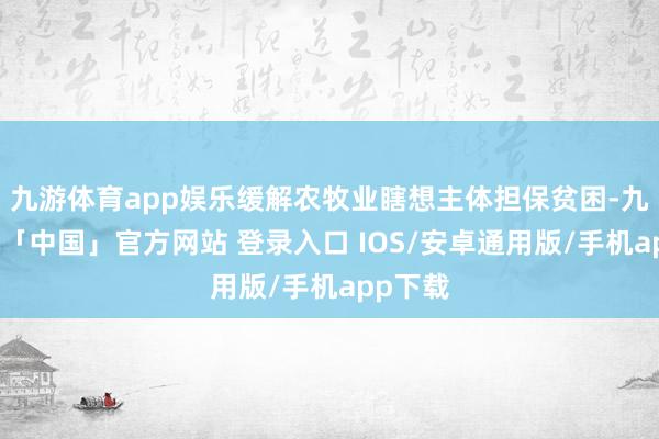 九游体育app娱乐缓解农牧业瞎想主体担保贫困-九游体育「中国」官方网站 登录入口 IOS/安卓通用版/手机app下载