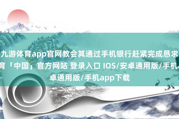 九游体育app官网教会其通过手机银行赶紧完成恳求-九游体育「中国」官方网站 登录入口 IOS/安卓通用版/手机app下载