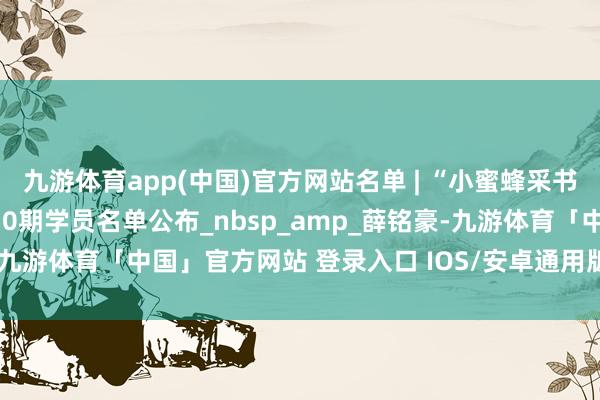 九游体育app(中国)官方网站名单 | “小蜜蜂采书蜜”绘本故事2025年550期学员名单公布_nbsp_amp_薛铭豪-九游体育「中国」官方网站 登录入口 IOS/安卓通用版/手机app下载