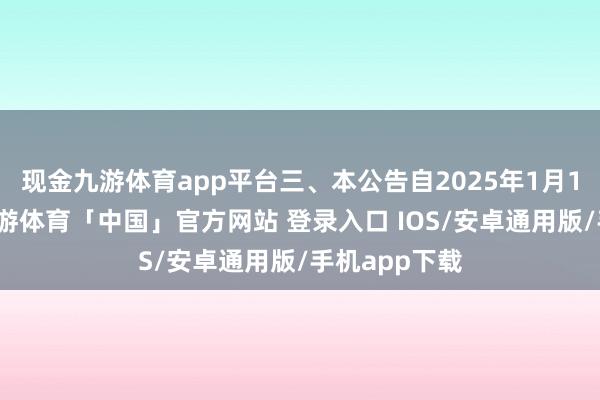 现金九游体育app平台三、本公告自2025年1月1日起奉行-九游体育「中国」官方网站 登录入口 IOS/安卓通用版/手机app下载