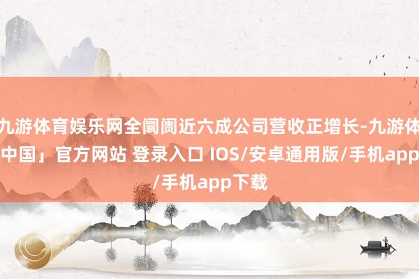 九游体育娱乐网全阛阓近六成公司营收正增长-九游体育「中国」官方网站 登录入口 IOS/安卓通用版/手机app下载