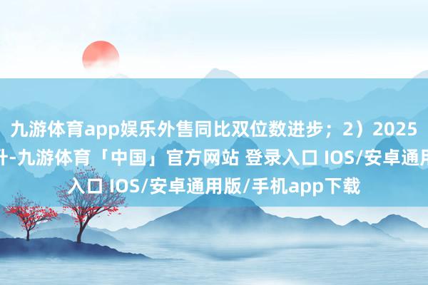 九游体育app娱乐外售同比双位数进步；2）2025Q2毛、净利率双升-九游体育「中国」官方网站 登录入口 IOS/安卓通用版/手机app下载