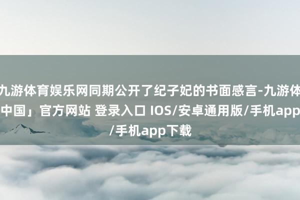 九游体育娱乐网同期公开了纪子妃的书面感言-九游体育「中国」官方网站 登录入口 IOS/安卓通用版/手机app下载