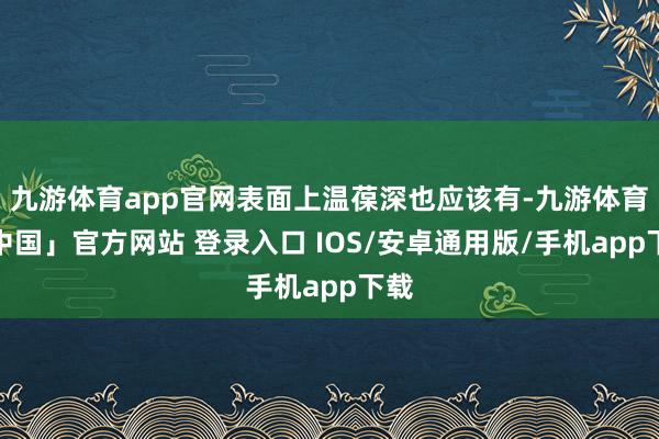 九游体育app官网表面上温葆深也应该有-九游体育「中国」官方网站 登录入口 IOS/安卓通用版/手机app下载