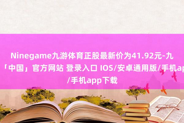 Ninegame九游体育正股最新价为41.92元-九游体育「中国」官方网站 登录入口 IOS/安卓通用版/手机app下载