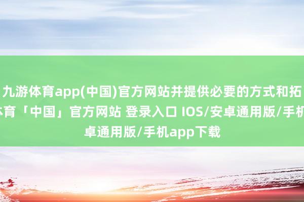 九游体育app(中国)官方网站并提供必要的方式和拓荒-九游体育「中国」官方网站 登录入口 IOS/安卓通用版/手机app下载