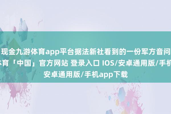现金九游体育app平台据法新社看到的一份军方音问称-九游体育「中国」官方网站 登录入口 IOS/安卓通用版/手机app下载